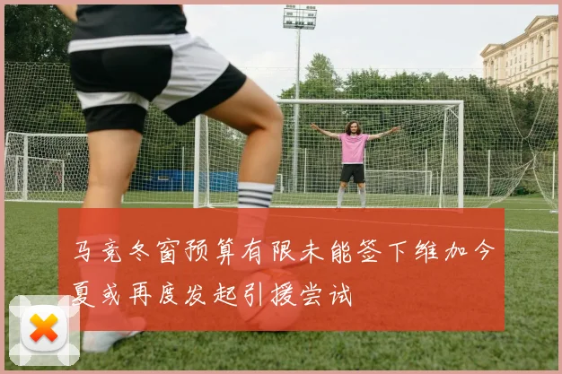 马竞冬窗预算有限未能签下维加今夏或再度发起引援尝试