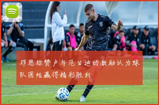 邓恩称赞卢与范甘迪的激励认为球队团结赢得精彩胜利