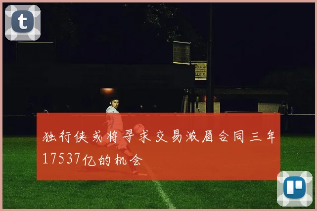 独行侠或将寻求交易浓眉合同三年17537亿的机会