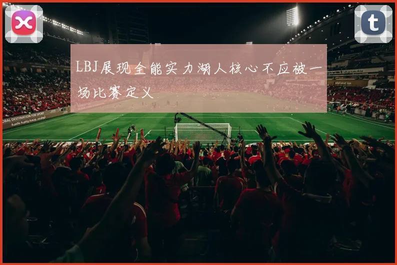LBJ展现全能实力湖人核心不应被一场比赛定义