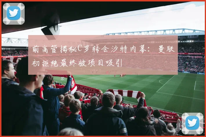 前高管揭秘C罗转会沙特内幕：曼联初拒绝最终被项目吸引