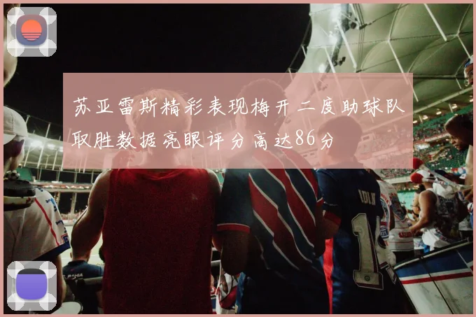 苏亚雷斯精彩表现梅开二度助球队取胜数据亮眼评分高达86分