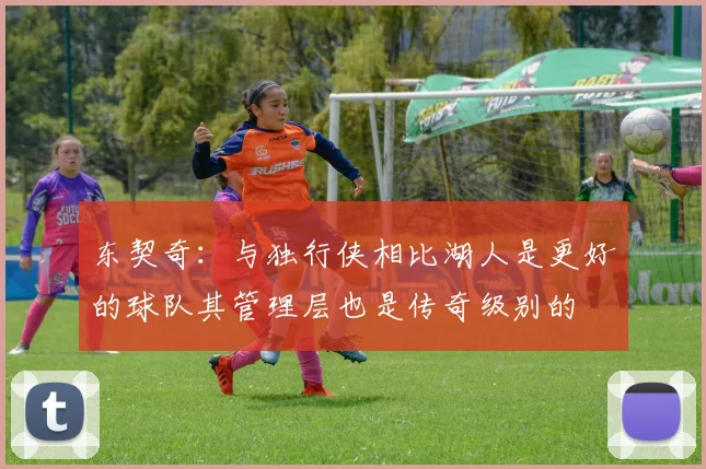 东契奇：与独行侠相比湖人是更好的球队其管理层也是传奇级别的