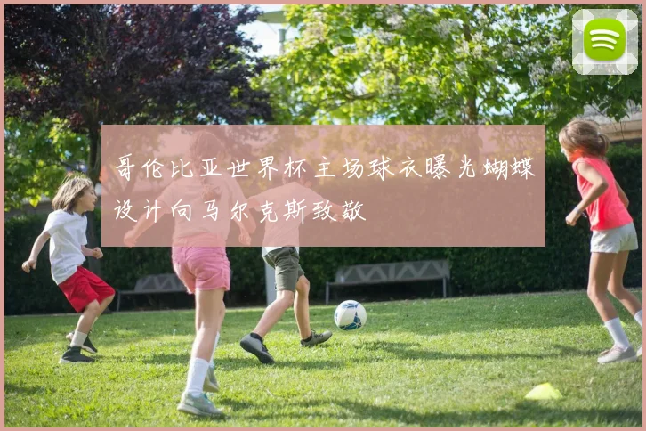 哥伦比亚世界杯主场球衣曝光蝴蝶设计向马尔克斯致敬