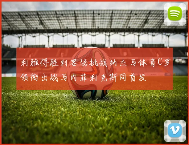 利雅得胜利客场挑战纳杰马体育C罗领衔出战马内菲利克斯同首发