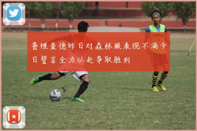 普理查德昨日对森林狼表现不满今日誓言全力以赴争取胜利