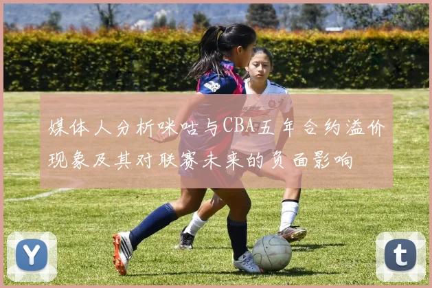 媒体人分析咪咕与CBA五年合约溢价现象及其对联赛未来的负面影响