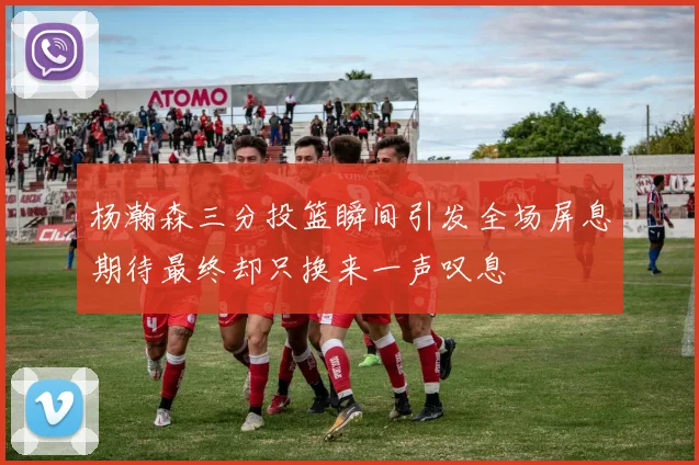 杨瀚森三分投篮瞬间引发全场屏息期待最终却只换来一声叹息