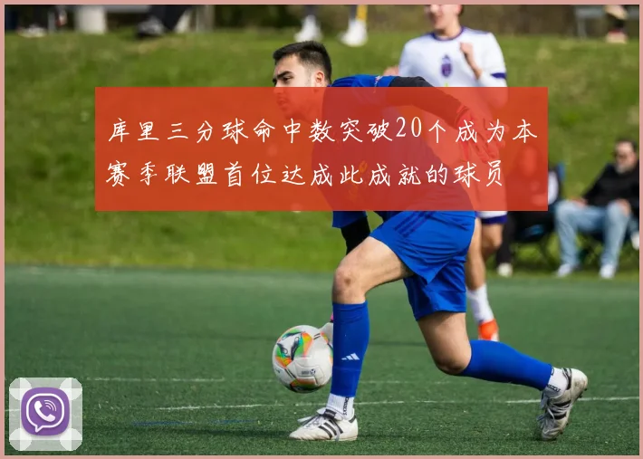 库里三分球命中数突破20个成为本赛季联盟首位达成此成就的球员