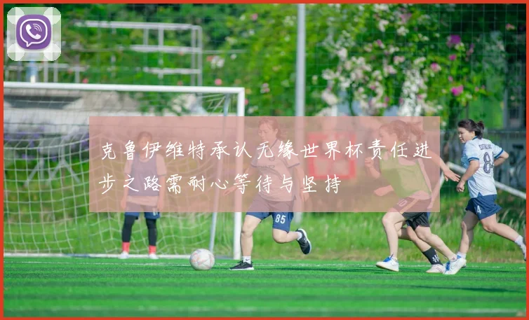 克鲁伊维特承认无缘世界杯责任进步之路需耐心等待与坚持