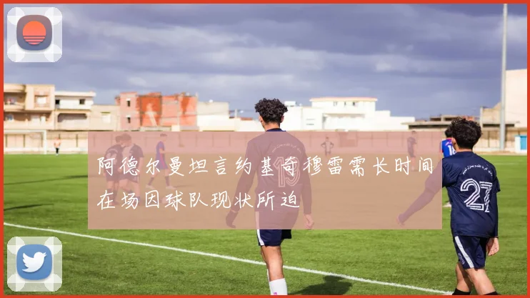 阿德尔曼坦言约基奇穆雷需长时间在场因球队现状所迫