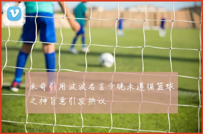 米奇引用波波名言今晚未遵循篮球之神旨意引发热议