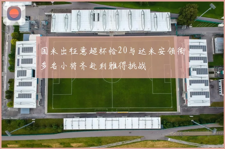 国米出征意超杯恰20与达米安领衔多名小将齐赴利雅得挑战