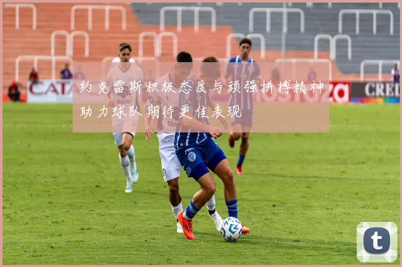 约克雷斯积极态度与顽强拼搏精神助力球队期待更佳表现