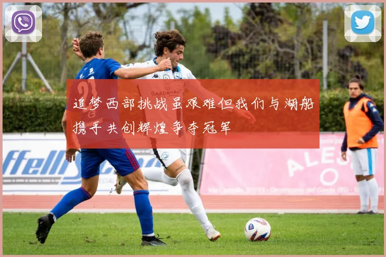追梦西部挑战虽艰难但我们与湖船携手共创辉煌争夺冠军