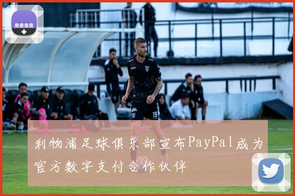 利物浦足球俱乐部宣布PayPal成为官方数字支付合作伙伴