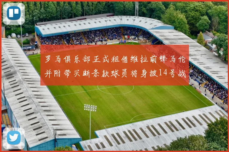 罗马俱乐部正式租借维拉前锋马伦并附带买断条款球员将身披14号战袍