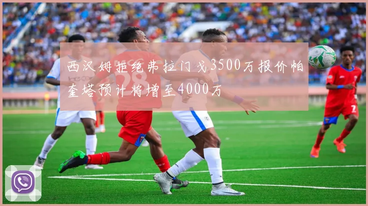 西汉姆拒绝弗拉门戈3500万报价帕奎塔预计将增至4000万