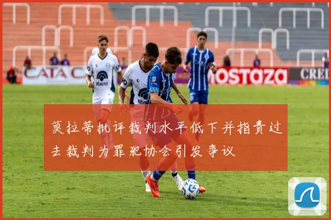 莫拉蒂批评裁判水平低下并指责过去裁判为罪犯协会引发争议