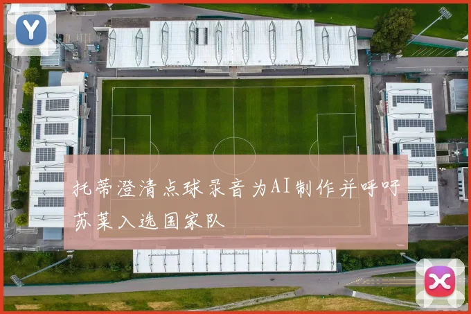 托蒂澄清点球录音为AI制作并呼吁苏莱入选国家队