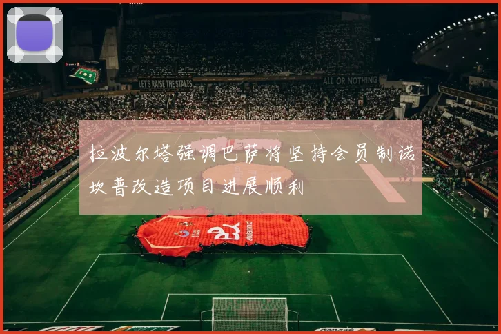 拉波尔塔强调巴萨将坚持会员制诺坎普改造项目进展顺利