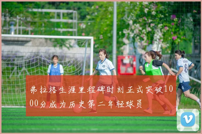 弗拉格生涯里程碑时刻正式突破1000分成为历史第二年轻球员