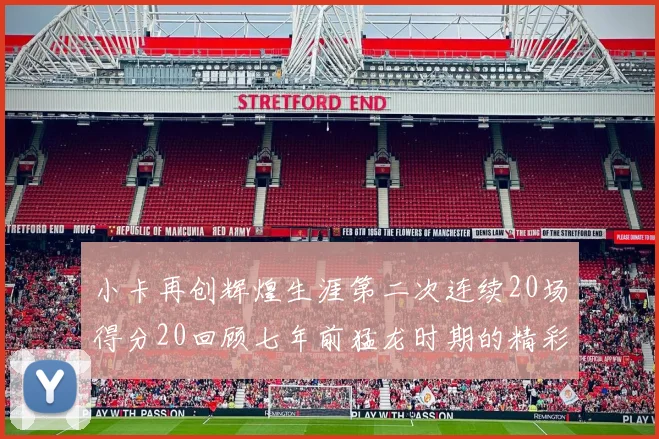 小卡再创辉煌生涯第二次连续20场得分20回顾七年前猛龙时期的精彩表现