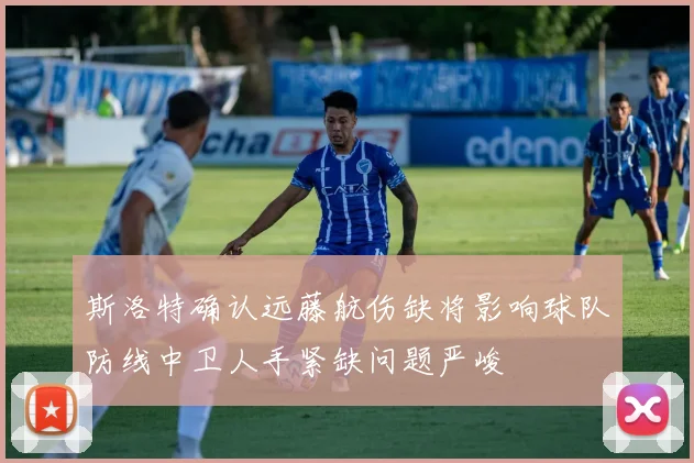 斯洛特确认远藤航伤缺将影响球队防线中卫人手紧缺问题严峻