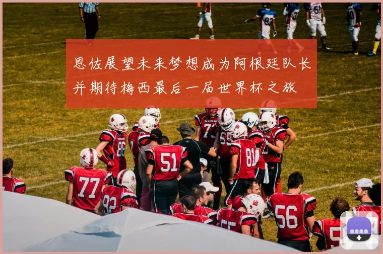 恩佐展望未来梦想成为阿根廷队长并期待梅西最后一届世界杯之旅