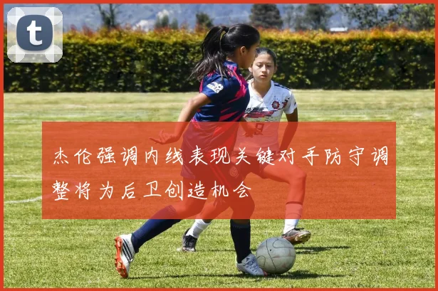杰伦强调内线表现关键对手防守调整将为后卫创造机会